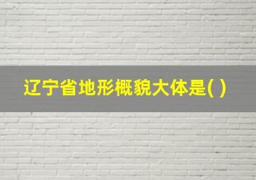 辽宁省地形概貌大体是( )